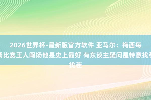 2026世界杯-最新版官方软件 亚马尔：梅西每场比赛王人阐扬他是史上最好 有东谈主疑问是特意找茬
