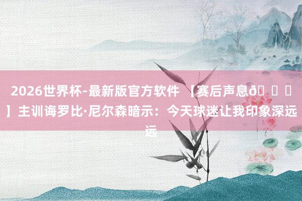 2026世界杯-最新版官方软件 【赛后声息🎙】主训诲罗比·尼尔森暗示：今天球迷让我印象深远